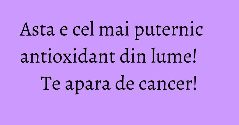 Asta e cel mai puternic antioxidant din lume! Te apara de cancer!