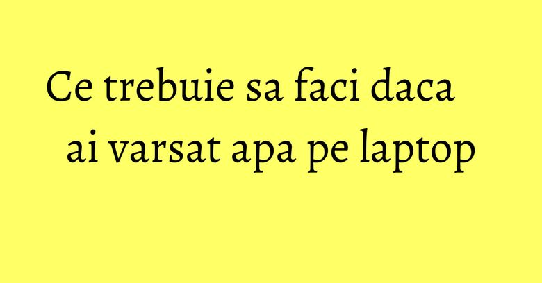Ce trebuie sa faci daca ai varsat apa pe laptop Ce trebuie sa faci daca ai varsat apa pe laptop