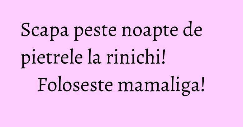 Scapa peste noapte de pietrele la rinichi! Foloseste mamaliga! Scapa peste noapte de pietrele la rinichi! Foloseste mamaliga!