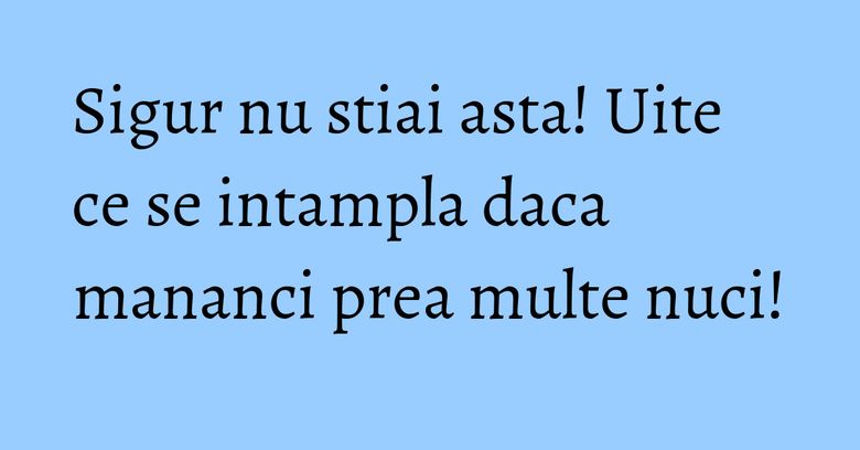 Sigur nu stiai asta! Uite ce se intampla daca mananci prea multe nuci! Sigur nu stiai asta! Uite ce se intampla daca mananci prea multe nuci!
