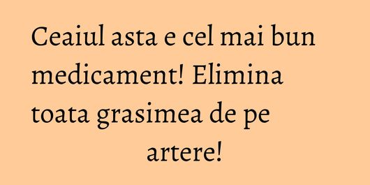 Ceaiul asta e cel mai bun medicament! Elimina toata grasimea de pe artere!