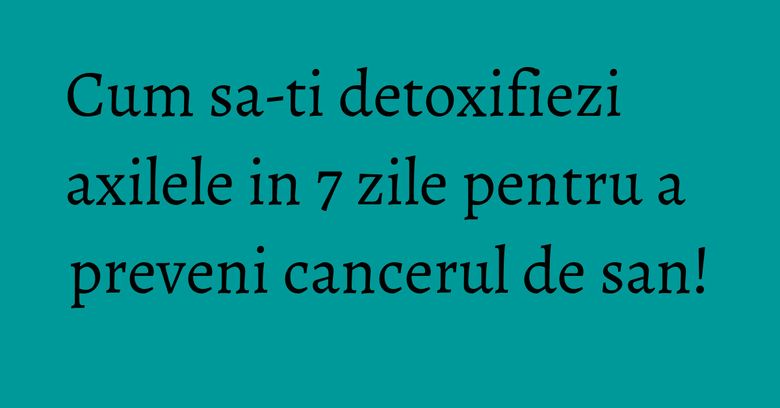 Cum sa-ti detoxifiezi axilele in 7 zile pentru a preveni cancerul de san! Cum sa-ti detoxifiezi axilele in 7 zile pentru a preveni cancerul de san!