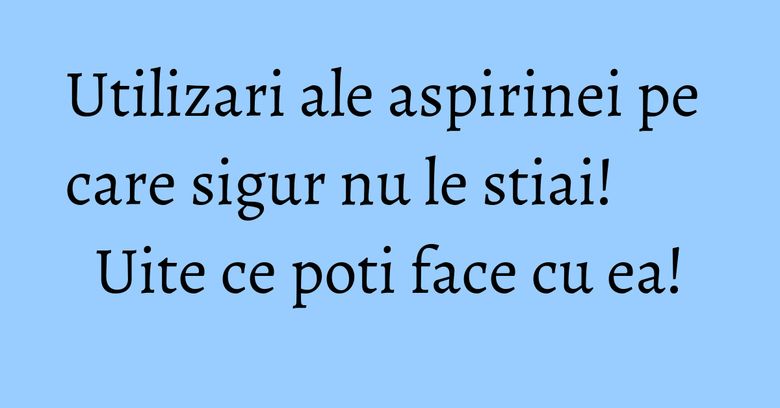 Utilizari ale aspirinei pe care sigur nu le stiai! Uite ce poti face cu ea! Utilizari ale aspirinei pe care sigur nu le stiai! Uite ce poti face cu ea!