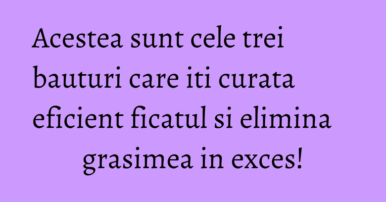 Acestea sunt cele trei bauturi care iti curata eficient ficatul si elimina grasimea in exces! Acestea sunt cele trei bauturi care iti curata eficient ficatul si elimina grasimea in exces!