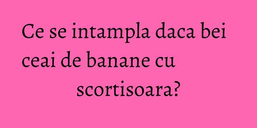 Ce se intampla daca bei ceai de banane cu scortisoara?