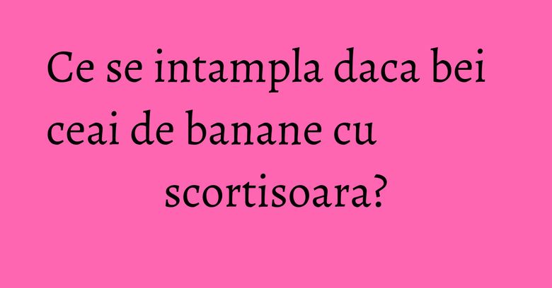 Ce se intampla daca bei ceai de banane cu scortisoara? Ce se intampla daca bei ceai de banane cu scortisoara?