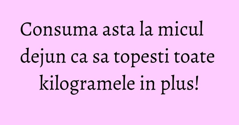 Consuma asta la micul dejun ca sa topesti toate kilogramele in plus! Consuma asta la micul dejun ca sa topesti toate kilogramele in plus!