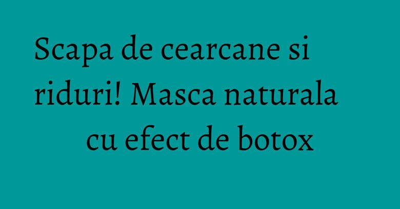 Scapa de cearcane si riduri! Masca naturala cu efect de botox Scapa de cearcane si riduri! Masca naturala cu efect de botox