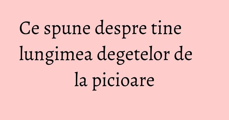 Ce spune despre tine lungimea degetelor de la picioare Ce spune despre tine lungimea degetelor de la picioare