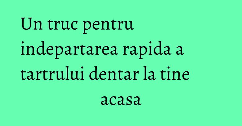 Un truc pentru indepartarea rapida a tartrului dentar la tine acasa Un truc pentru indepartarea rapida a tartrului dentar la tine acasa