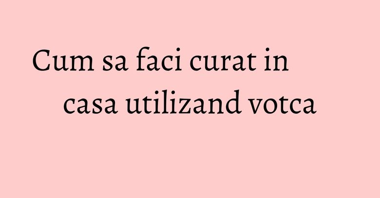 Cum sa faci curat in casa utilizand votca