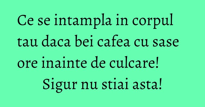 Ce se intampla in corpul tau daca bei cafea cu sase ore inainte de culcare! Sigur nu stiai asta!