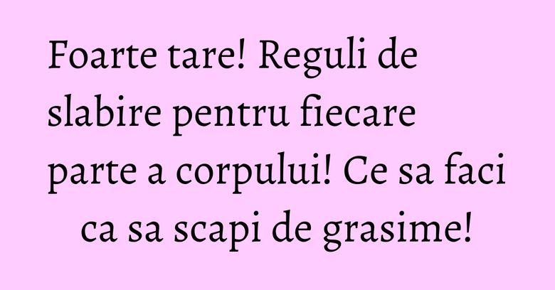 Foarte tare! Reguli de slabire pentru fiecare parte a corpului! Ce sa faci ca sa scapi de grasime! Foarte tare! Reguli de slabire pentru fiecare parte a corpului! Ce sa faci ca sa scapi de grasime!
