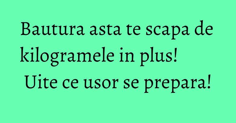 Bautura asta te scapa de kilogramele in plus! Uite ce usor se prepara!
