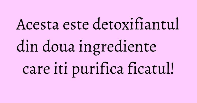 Acesta este detoxifiantul din doua ingrediente care iti purifica ficatul! Acesta este detoxifiantul din doua ingrediente care iti purifica ficatul!