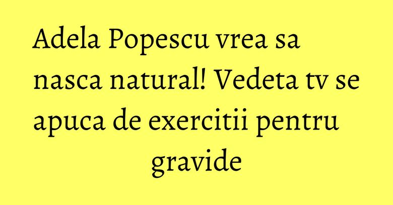Adela Popescu vrea sa nasca natural! Vedeta tv se apuca de exercitii pentru gravide
