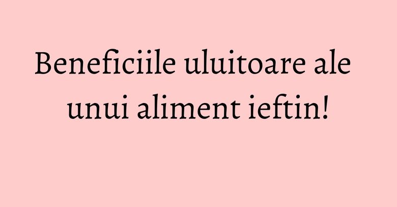 Beneficiile uluitoare ale unui aliment ieftin! Beneficiile uluitoare ale unui aliment ieftin!