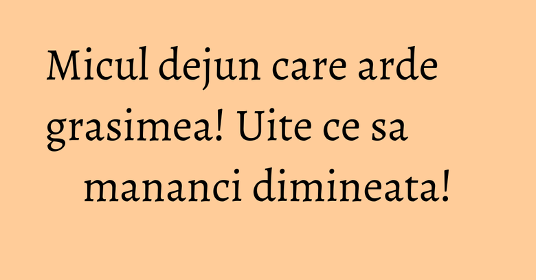 Micul dejun care arde grasimea! Uite ce sa mananci dimineata! Micul dejun care arde grasimea! Uite ce sa mananci dimineata!