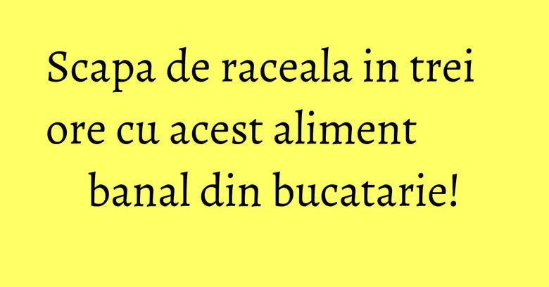 Scapa de raceala in trei ore cu acest aliment banal din bucatarie!
