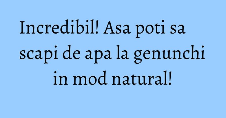 Incredibil! Asa poti sa scapi de apa la genunchi in mod natural! Incredibil! Asa poti sa scapi de apa la genunchi in mod natural!
