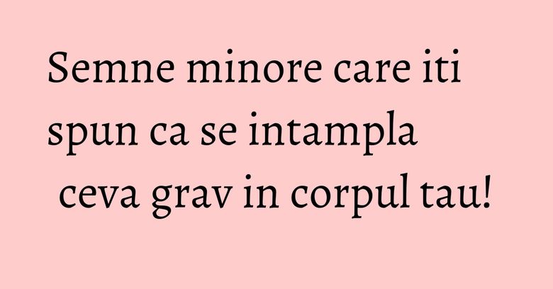 Semne minore care iti spun ca se intampla ceva grav in corpul tau! Semne minore care iti spun ca se intampla ceva grav in corpul tau!