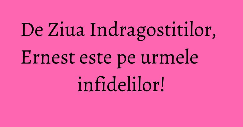De Ziua Indragostitilor, Ernest este pe urmele infidelilor!