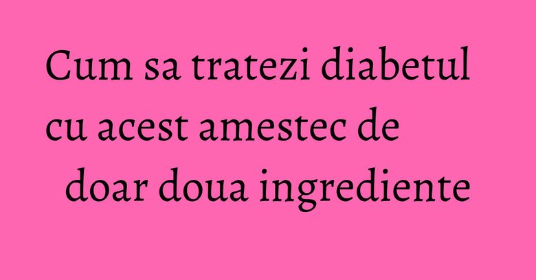 Cum sa tratezi diabetul cu acest amestec de doar doua ingrediente