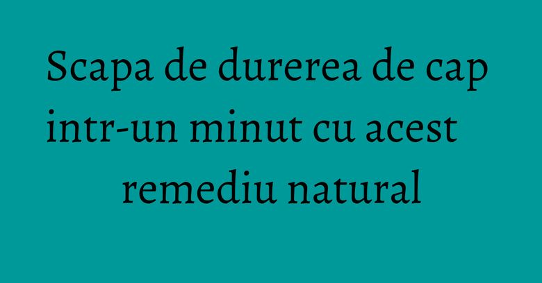 Scapa de durerea de cap intr-un minut cu acest remediu natural