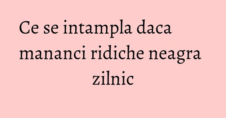 Ce se intampla daca mananci ridiche neagra zilnic