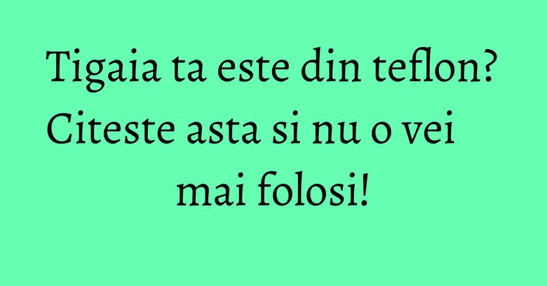 Tigaia ta este din teflon? Citeste asta si nu o vei mai folosi! Tigaia ta este din teflon? Citeste asta si nu o vei mai folosi!