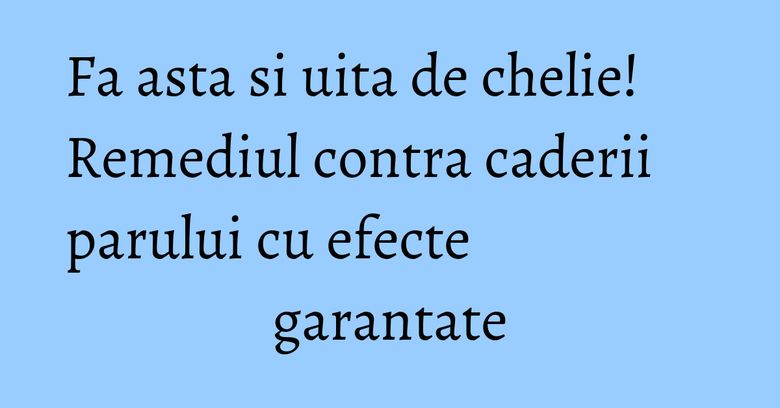 Fa asta si uita de chelie! Remediul contra caderii parului cu efecte garantate