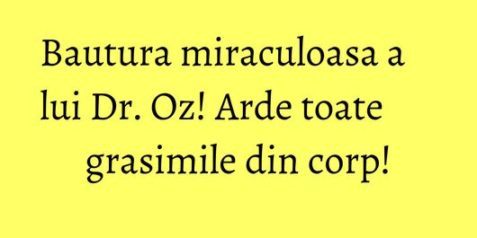 Bautura miraculoasa a lui Dr. Oz! Arde toate grasimile din corp!