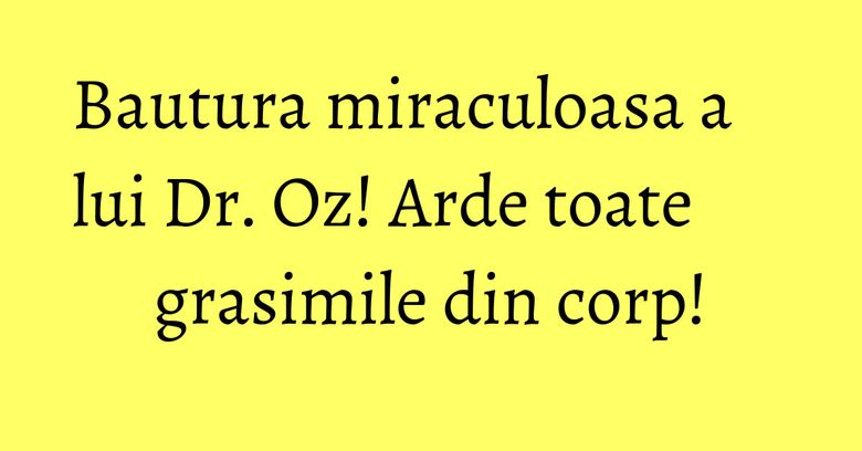 Bautura miraculoasa a lui Dr. Oz! Arde toate grasimile din corp!