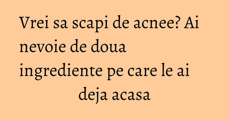 Vrei sa scapi de acnee? Ai nevoie de doua ingrediente pe care le ai deja acasa
