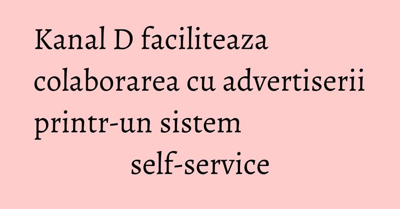 Kanal D faciliteaza colaborarea cu advertiserii printr-un sistem self-service Kanal D faciliteaza colaborarea cu advertiserii printr-un sistem self-service