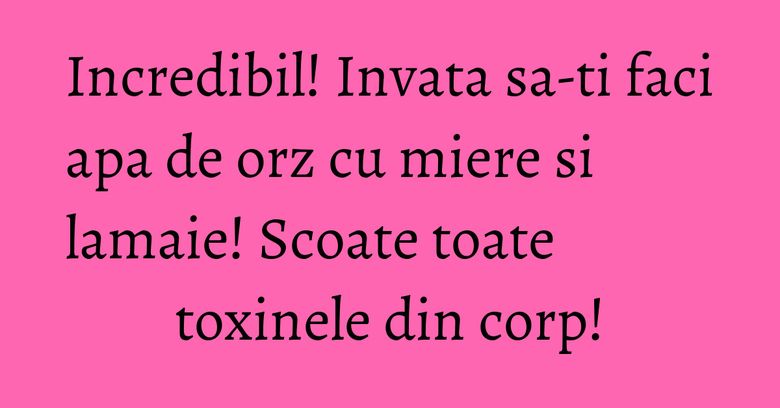 Incredibil! Invata sa-ti faci apa de orz cu miere si lamaie! Scoate toate toxinele din corp!