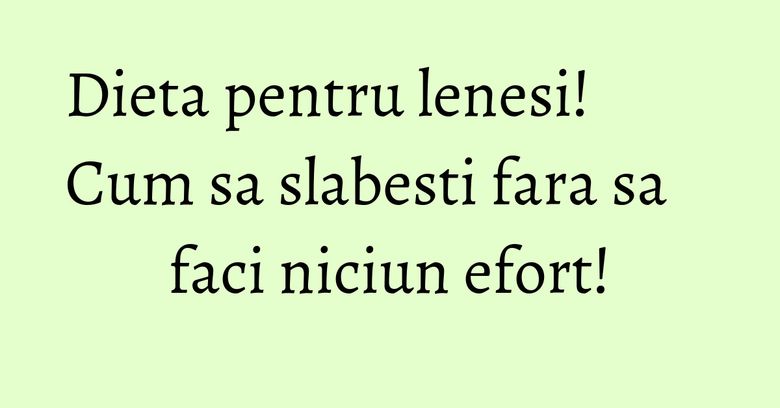 Dieta pentru lenesi! Cum sa slabesti fara sa faci niciun efort! Dieta pentru lenesi! Cum sa slabesti fara sa faci niciun efort!