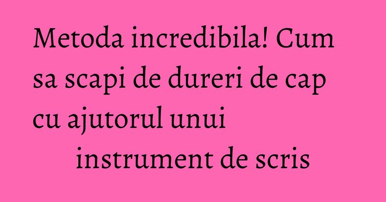 Metoda incredibila! Cum sa scapi de dureri de cap cu ajutorul unui instrument de scris Metoda incredibila! Cum sa scapi de dureri de cap cu ajutorul unui instrument de scris
