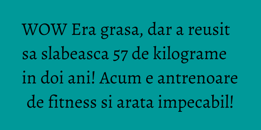 WOW Era grasa, dar a reusit sa slabeasca 57 de kilograme in doi ani! Acum e antrenoare de fitness si arata impecabil!