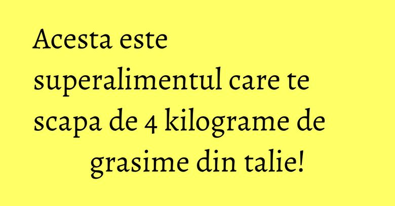 Acesta este superalimentul care te scapa de 4 kilograme de grasime din talie!