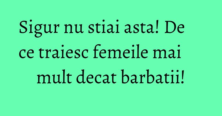 Sigur nu stiai asta! De ce traiesc femeile mai mult decat barbatii!