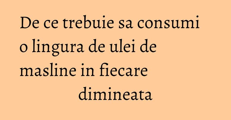 De ce trebuie sa consumi o lingura de ulei de masline in fiecare dimineata