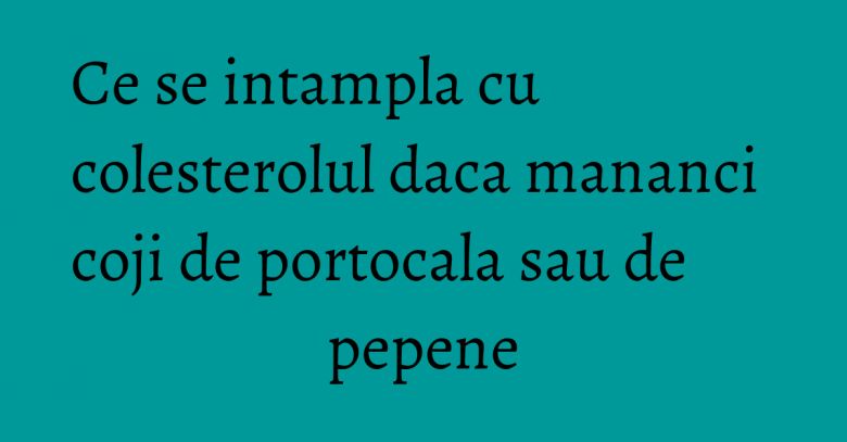 Ce se intampla cu colesterolul daca mananci coji de portocala sau de pepene