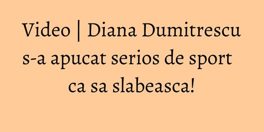 Video | Diana Dumitrescu s-a apucat serios de sport ca sa slabeasca!