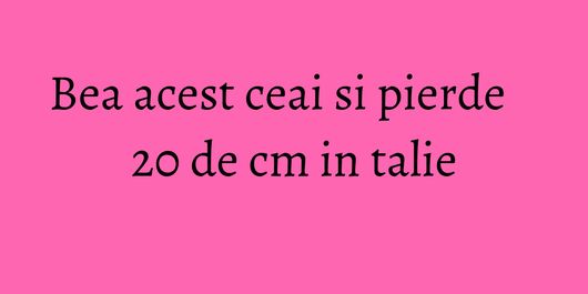 Bea acest ceai si pierde 20 de cm in talie