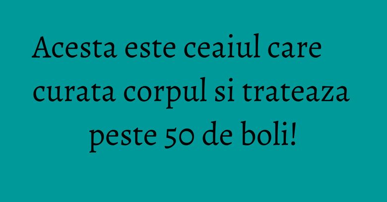 Acesta este ceaiul care curata corpul si trateaza peste 50 de boli! Acesta este ceaiul care curata corpul si trateaza peste 50 de boli!