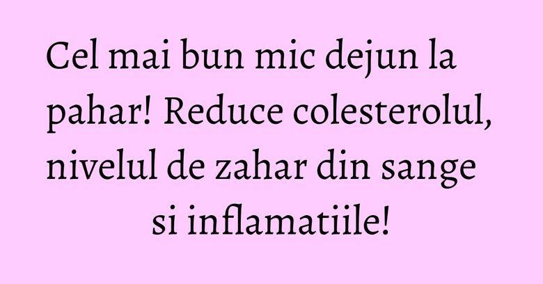 Cel mai bun mic dejun la pahar! Reduce colesterolul, nivelul de zahar din sange si inflamatiile!
