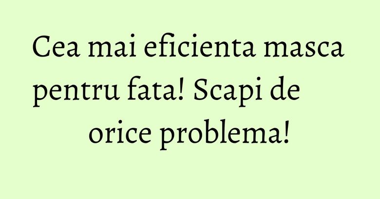 Cea mai eficienta masca pentru fata! Scapi de orice problema!