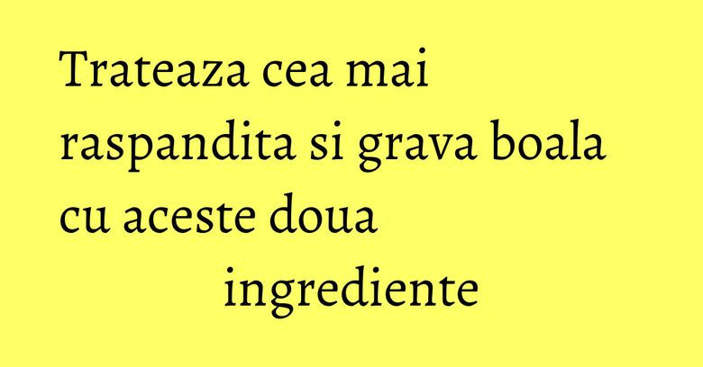 Trateaza cea mai raspandita si grava boala cu aceste doua ingrediente Trateaza cea mai raspandita si grava boala cu aceste doua ingrediente