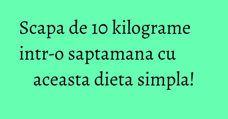 Scapa de 10 kilograme intr-o saptamana cu aceasta dieta simpla! Scapa de 10 kilograme intr-o saptamana cu aceasta dieta simpla!